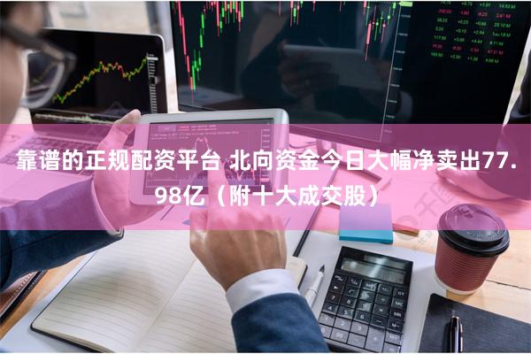 靠谱的正规配资平台 北向资金今日大幅净卖出77.98亿（附十大成交股）
