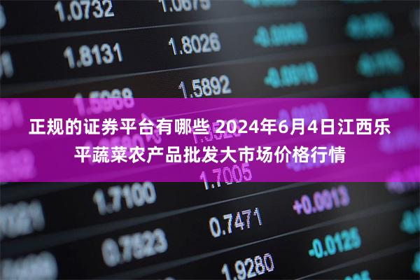 正规的证券平台有哪些 2024年6月4日江西乐平蔬菜农产品批发大市场价格行情