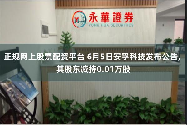 正规网上股票配资平台 6月5日安孚科技发布公告, 其股东减持0.01万股