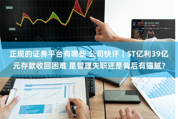 正规的证券平台有哪些 公司快评｜ST亿利39亿元存款收回困难 是管理失职还是背后有猫腻？