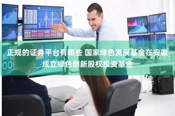 正规的证券平台有哪些 国家绿色发展基金在安徽成立绿色创新股权投资基金