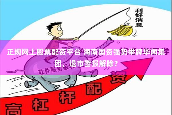 正规网上股票配资平台 海南国资强势举牌华闻集团，退市警报解除？