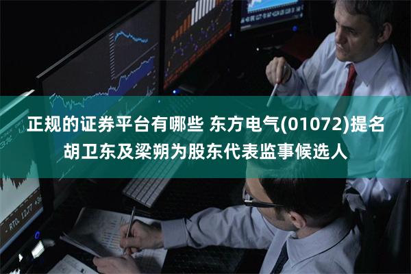 正规的证券平台有哪些 东方电气(01072)提名胡卫东及梁朔为股东代表监事候选人
