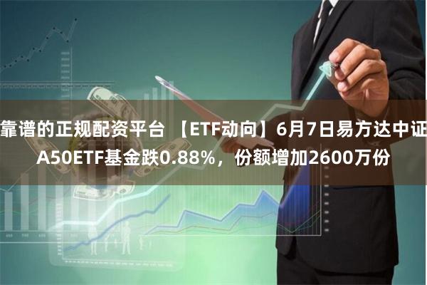 靠谱的正规配资平台 【ETF动向】6月7日易方达中证A50ETF基金跌0.88%，份额增加2600万份