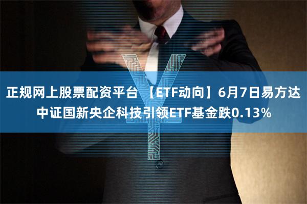 正规网上股票配资平台 【ETF动向】6月7日易方达中证国新央企科技引领ETF基金跌0.13%