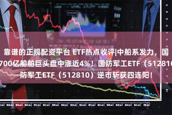 靠谱的正规配资平台 ETF热点收评|中船系发力，国防军工低调突围！1700亿船舶巨头盘中涨近4%！国防军工ETF（512810）逆市斩获四连阳！