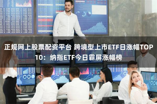 正规网上股票配资平台 跨境型上市ETF日涨幅TOP10：纳指ETF今日霸屏涨幅榜
