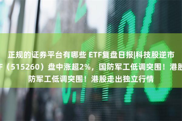 正规的证券平台有哪些 ETF复盘日报|科技股逆市起舞，电子ETF（515260）盘中涨超2%，国防军工低调突围！港股走出独立行情