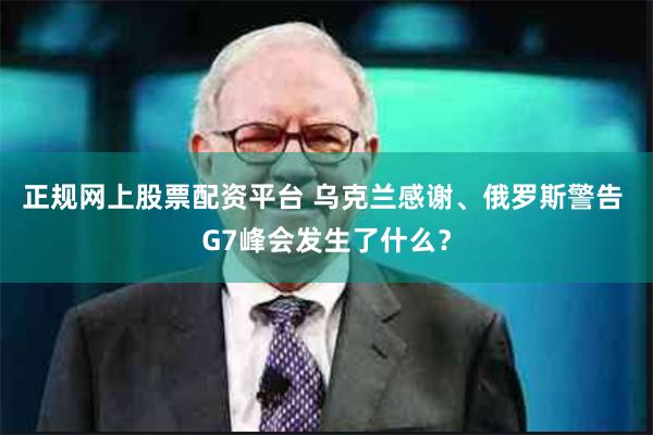 正规网上股票配资平台 乌克兰感谢、俄罗斯警告 G7峰会发生了什么？