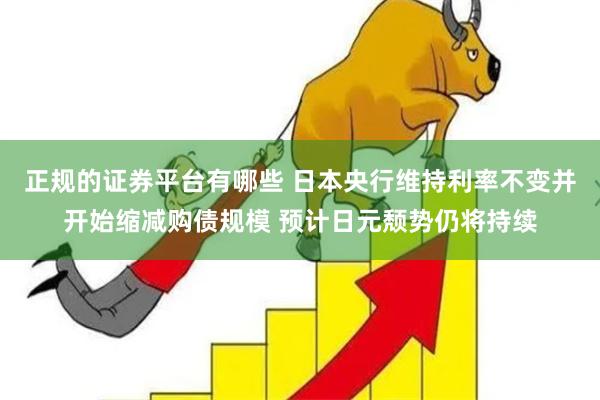 正规的证券平台有哪些 日本央行维持利率不变并开始缩减购债规模 预计日元颓势仍将持续
