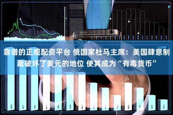 靠谱的正规配资平台 俄国家杜马主席：美国肆意制裁破坏了美元的地位 使其成为“有毒货币”