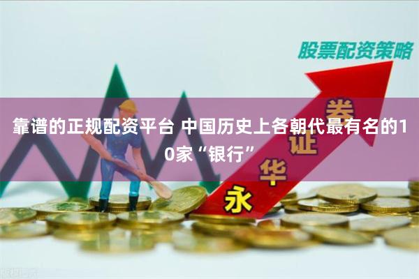 靠谱的正规配资平台 中国历史上各朝代最有名的10家“银行”