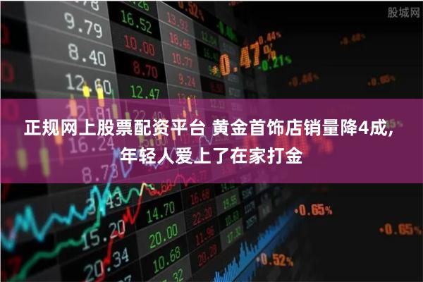 正规网上股票配资平台 黄金首饰店销量降4成, 年轻人爱上了在家打金