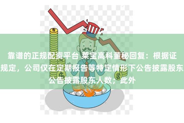 靠谱的正规配资平台 莱宝高科董秘回复：根据证券监管有关规定，公司仅在定期报告等特定情形下公告披露股东人数；此外