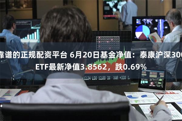 靠谱的正规配资平台 6月20日基金净值：泰康沪深300ETF最新净值3.8562，跌0.69%