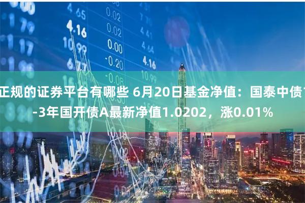 正规的证券平台有哪些 6月20日基金净值：国泰中债1-3年国开债A最新净值1.0202，涨0.01%