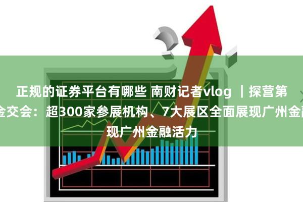 正规的证券平台有哪些 南财记者vlog ｜探营第13届金交会：超300家参展机构、7大展区全面展现广州金融活力