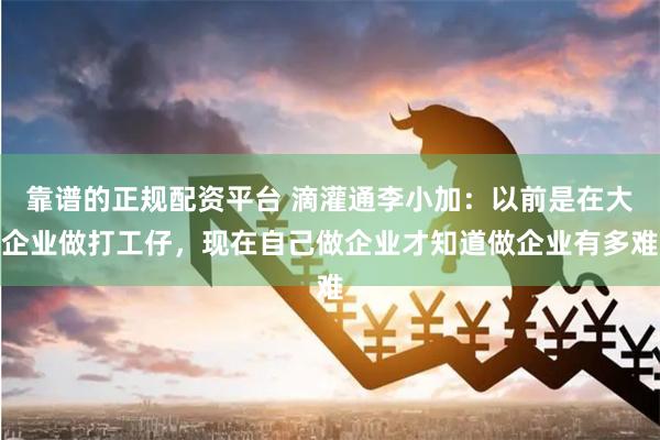 靠谱的正规配资平台 滴灌通李小加：以前是在大企业做打工仔，现在自己做企业才知道做企业有多难