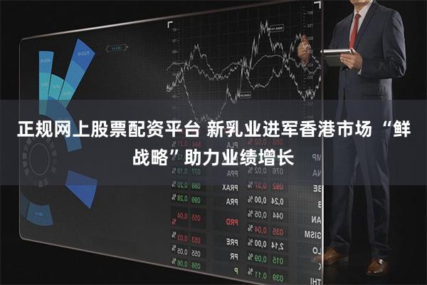 正规网上股票配资平台 新乳业进军香港市场 “鲜战略”助力业绩增长