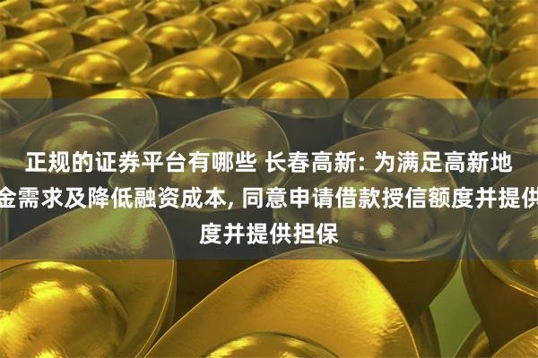 正规的证券平台有哪些 长春高新: 为满足高新地产资金需求及降低融资成本, 同意申请借款授信额度并提供担保
