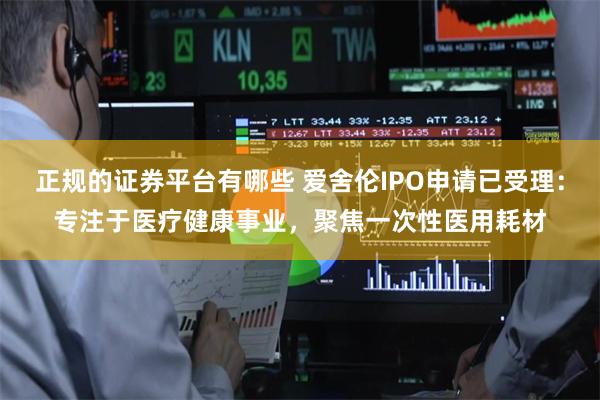 正规的证券平台有哪些 爱舍伦IPO申请已受理：专注于医疗健康事业，聚焦一次性医用耗材
