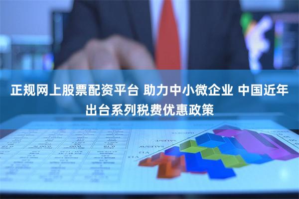 正规网上股票配资平台 助力中小微企业 中国近年出台系列税费优惠政策