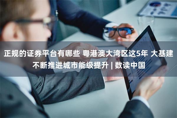 正规的证券平台有哪些 粤港澳大湾区这5年 大基建不断推进城市能级提升 | 数读中国