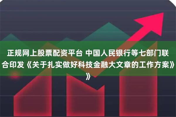 正规网上股票配资平台 中国人民银行等七部门联合印发《关于扎实做好科技金融大文章的工作方案》