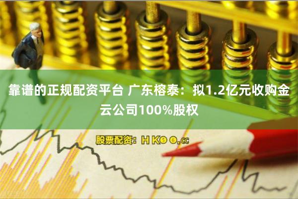 靠谱的正规配资平台 广东榕泰：拟1.2亿元收购金云公司100%股权
