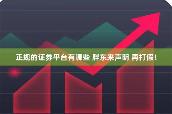 正规的证券平台有哪些 胖东来声明 再打假！