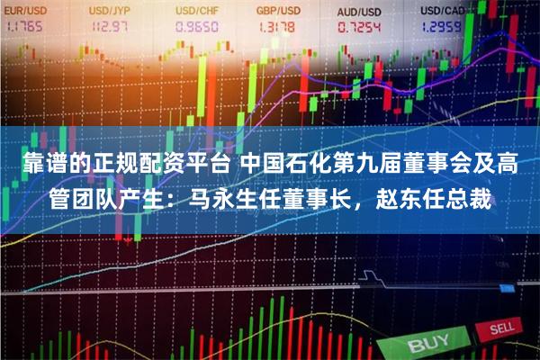 靠谱的正规配资平台 中国石化第九届董事会及高管团队产生：马永生任董事长，赵东任总裁