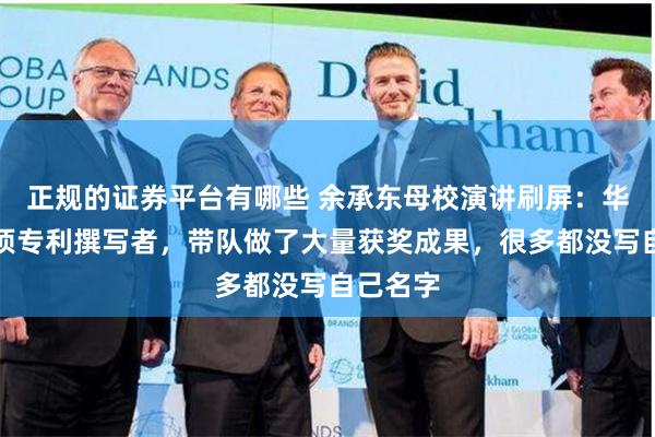 正规的证券平台有哪些 余承东母校演讲刷屏：华为第一项专利撰写者，带队做了大量获奖成果，很多都没写自己名字