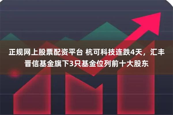 正规网上股票配资平台 杭可科技连跌4天，汇丰晋信基金旗下3只基金位列前十大股东