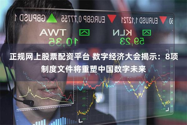 正规网上股票配资平台 数字经济大会揭示：8项制度文件将重塑中国数字未来