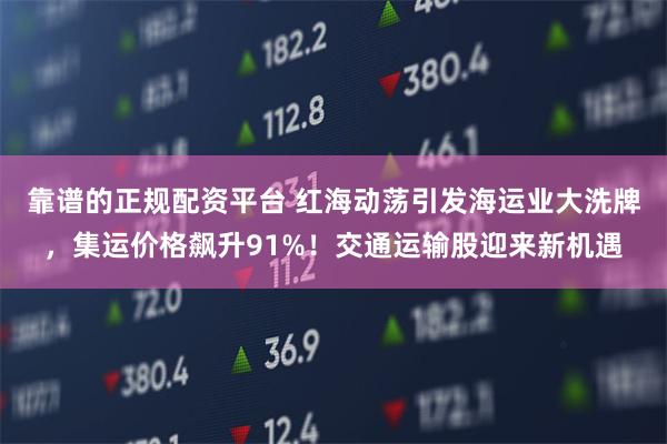 靠谱的正规配资平台 红海动荡引发海运业大洗牌，集运价格飙升91%！交通运输股迎来新机遇