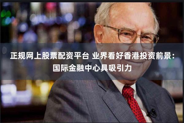 正规网上股票配资平台 业界看好香港投资前景：国际金融中心具吸引力