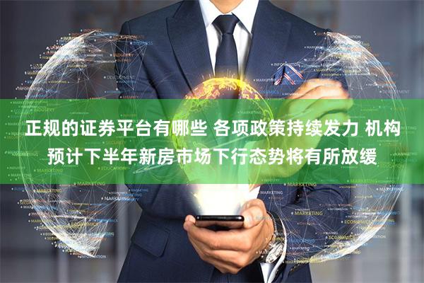 正规的证券平台有哪些 各项政策持续发力 机构预计下半年新房市场下行态势将有所放缓