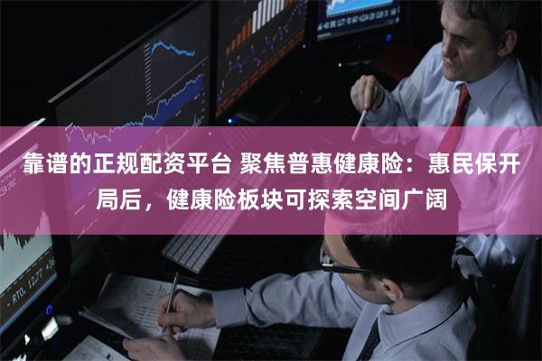 靠谱的正规配资平台 聚焦普惠健康险：惠民保开局后，健康险板块可探索空间广阔