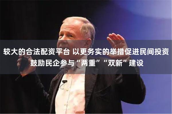 较大的合法配资平台 以更务实的举措促进民间投资 鼓励民企参与“两重”“双新”建设