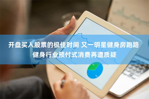 开盘买入股票的极佳时间 又一明星健身房跑路 健身行业预付式消费再遭质疑
