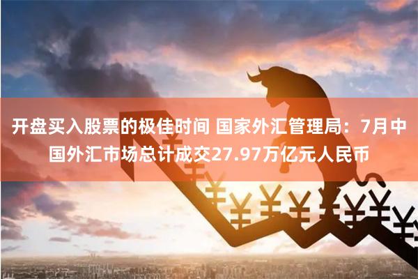 开盘买入股票的极佳时间 国家外汇管理局：7月中国外汇市场总计成交27.97万亿元人民币