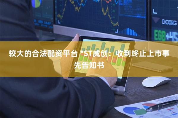 较大的合法配资平台 *ST威创：收到终止上市事先告知书