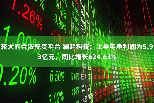 较大的合法配资平台 澜起科技：上半年净利润为5.93亿元，同比增长624.63%