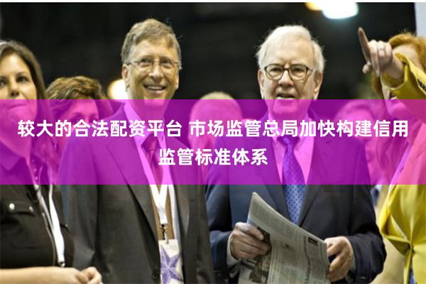 较大的合法配资平台 市场监管总局加快构建信用监管标准体系