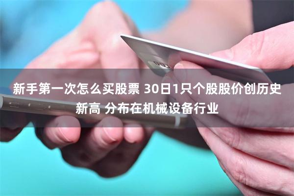 新手第一次怎么买股票 30日1只个股股价创历史新高 分布在机械设备行业