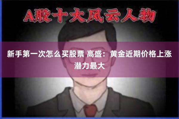 新手第一次怎么买股票 高盛：黄金近期价格上涨潜力最大
