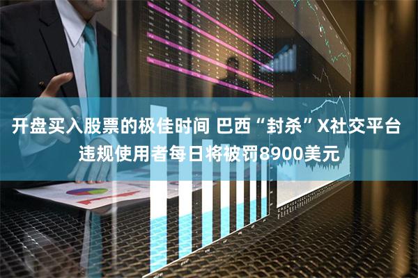 开盘买入股票的极佳时间 巴西“封杀”X社交平台 违规使用者每日将被罚8900美元