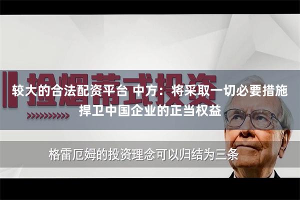 较大的合法配资平台 中方：将采取一切必要措施捍卫中国企业的正当权益