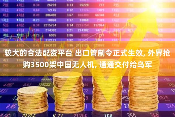 较大的合法配资平台 出口管制令正式生效, 外界抢购3500架中国无人机, 通通交付给乌军