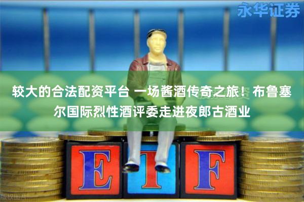 较大的合法配资平台 一场酱酒传奇之旅！布鲁塞尔国际烈性酒评委走进夜郎古酒业